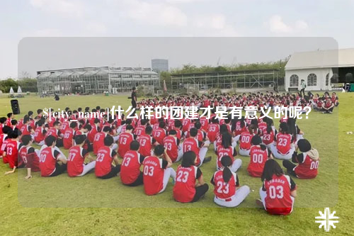 怀化什么样的团建才是有意义的呢？